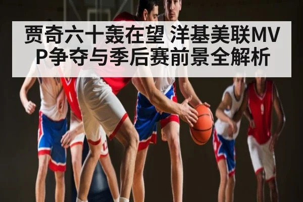 贾奇六十轰在望 洋基美联MVP争夺与季后赛前景全解析